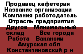 Продавец кафетерия › Название организации ­ Компания-работодатель › Отрасль предприятия ­ Другое › Минимальный оклад ­ 1 - Все города Работа » Вакансии   . Амурская обл.,Константиновский р-н